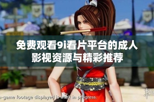 免费观看9i看片平台的成人影视资源与精彩推荐
