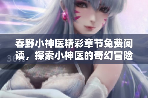 春野小神医精彩章节免费阅读，探索小神医的奇幻冒险之旅
