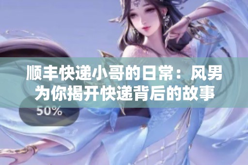 顺丰快递小哥的日常：风男为你揭开快递背后的故事