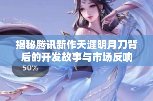 揭秘腾讯新作天涯明月刀背后的开发故事与市场反响