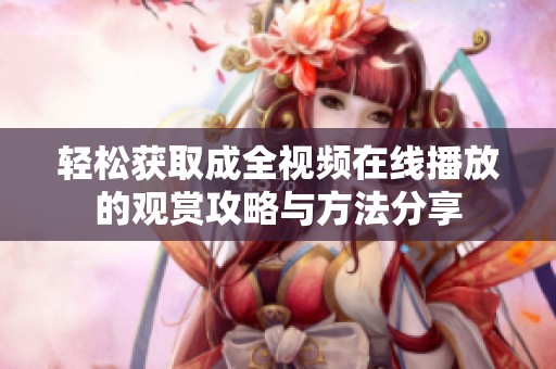轻松获取成全视频在线播放的观赏攻略与方法分享