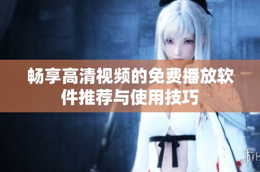 畅享高清视频的免费播放软件推荐与使用技巧