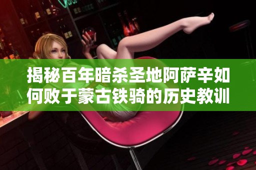 揭秘百年暗杀圣地阿萨辛如何败于蒙古铁骑的历史教训