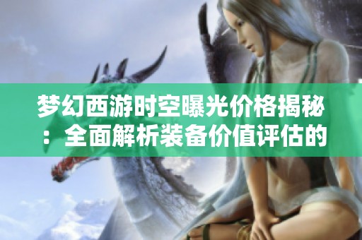 梦幻西游时空曝光价格揭秘：全面解析装备价值评估的关键因素
