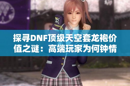 探寻DNF顶级天空套龙袍价值之谜：高端玩家为何钟情于此
