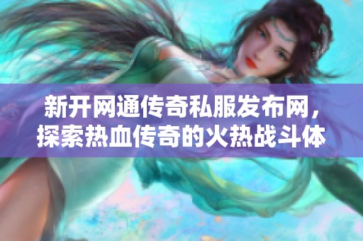 新开网通传奇私服发布网，探索热血传奇的火热战斗体验与激情世界