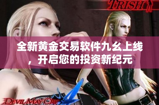 全新黄金交易软件九幺上线，开启您的投资新纪元