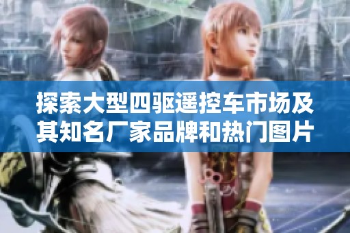 探索大型四驱遥控车市场及其知名厂家品牌和热门图片分享