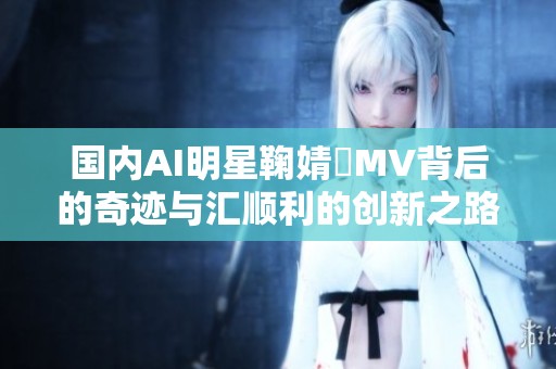 国内AI明星鞠婧祎MV背后的奇迹与汇顺利的创新之路