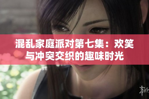 混乱家庭派对第七集：欢笑与冲突交织的趣味时光