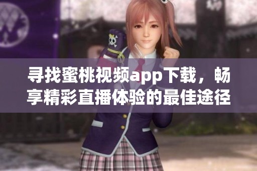 寻找蜜桃视频app下载，畅享精彩直播体验的最佳途径