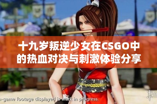 十九岁叛逆少女在CSGO中的热血对决与刺激体验分享