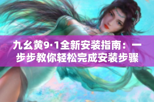 九幺黄9·1全新安装指南：一步步教你轻松完成安装步骤