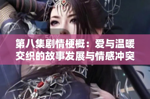 第八集剧情梗概：爱与温暖交织的故事发展与情感冲突解析
