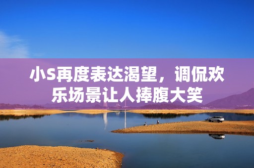 小S再度表达渴望，调侃欢乐场景让人捧腹大笑