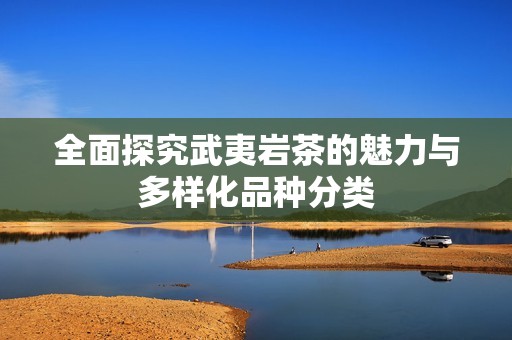 全面探究武夷岩茶的魅力与多样化品种分类