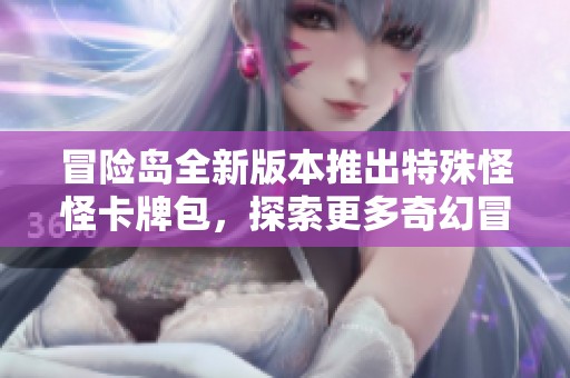 冒险岛全新版本推出特殊怪怪卡牌包，探索更多奇幻冒险