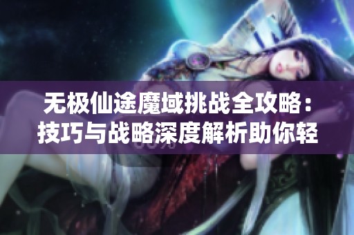 无极仙途魔域挑战全攻略：技巧与战略深度解析助你轻松通关