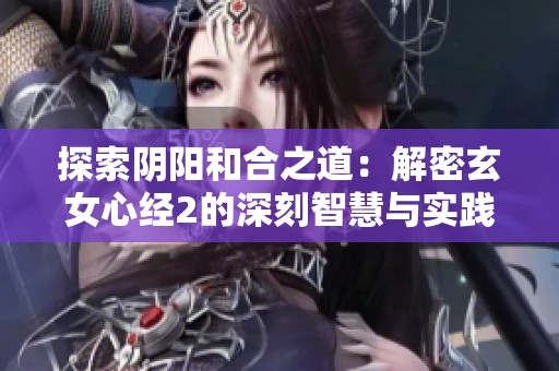 探索阴阳和合之道：解密玄女心经2的深刻智慧与实践