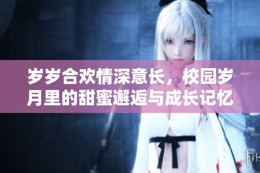 岁岁合欢情深意长，校园岁月里的甜蜜邂逅与成长记忆