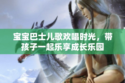 宝宝巴士儿歌欢唱时光，带孩子一起乐享成长乐园