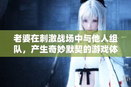 老婆在刺激战场中与他人组队，产生奇妙默契的游戏体验
