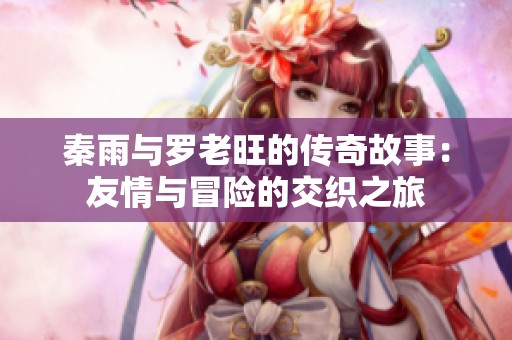 秦雨与罗老旺的传奇故事：友情与冒险的交织之旅