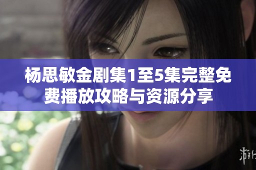 杨思敏金剧集1至5集完整免费播放攻略与资源分享