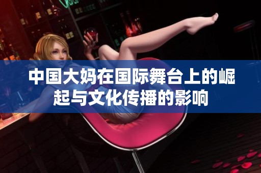 中国大妈在国际舞台上的崛起与文化传播的影响