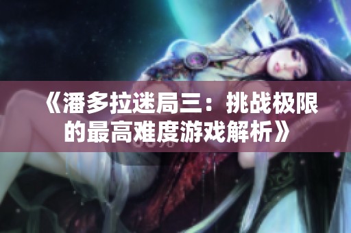 《潘多拉迷局三：挑战极限的最高难度游戏解析》