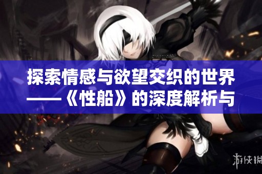 探索情感与欲望交织的世界——《性船》的深度解析与反思
