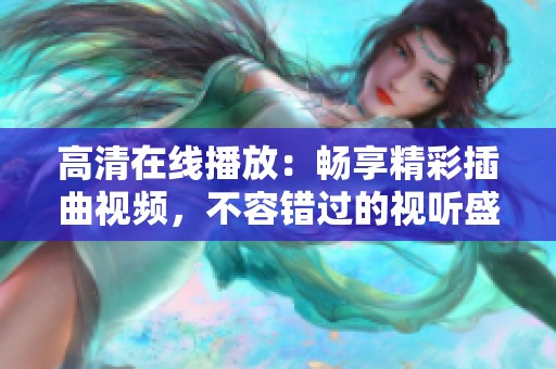 高清在线播放：畅享精彩插曲视频，不容错过的视听盛宴