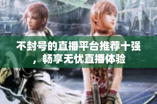 不封号的直播平台推荐十强，畅享无忧直播体验