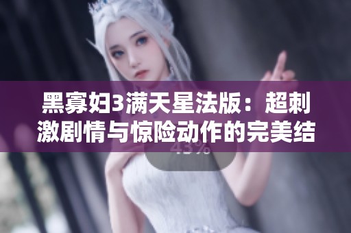 黑寡妇3满天星法版：超刺激剧情与惊险动作的完美结合