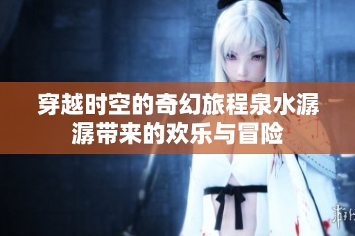 穿越时空的奇幻旅程泉水潺潺带来的欢乐与冒险