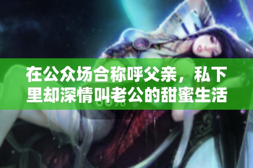 在公众场合称呼父亲，私下里却深情叫老公的甜蜜生活