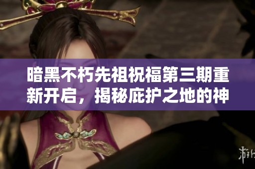 暗黑不朽先祖祝福第三期重新开启，揭秘庇护之地的神秘力量与新冒险
