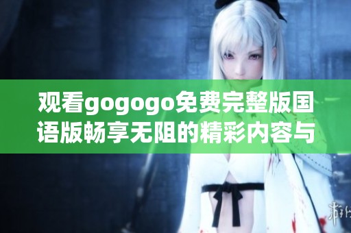 观看gogogo免费完整版国语版畅享无阻的精彩内容与乐趣