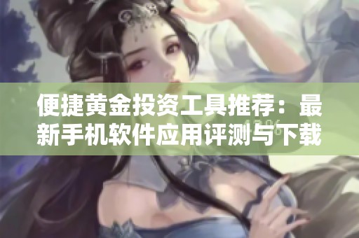 便捷黄金投资工具推荐：最新手机软件应用评测与下载指南