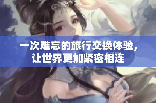 一次难忘的旅行交换体验，让世界更加紧密相连
