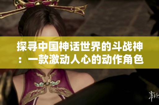 探寻中国神话世界的斗战神：一款激动人心的动作角色扮演游戏