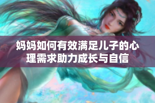 妈妈如何有效满足儿子的心理需求助力成长与自信