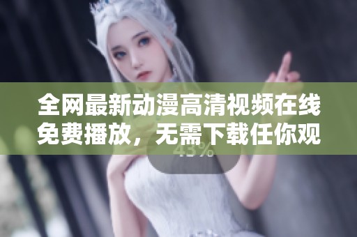 全网最新动漫高清视频在线免费播放，无需下载任你观看