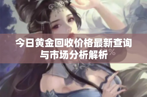 今日黄金回收价格最新查询与市场分析解析