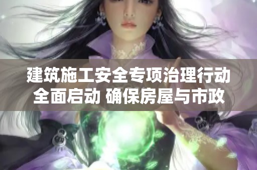 建筑施工安全专项治理行动全面启动 确保房屋与市政工程生产安全稳定运行