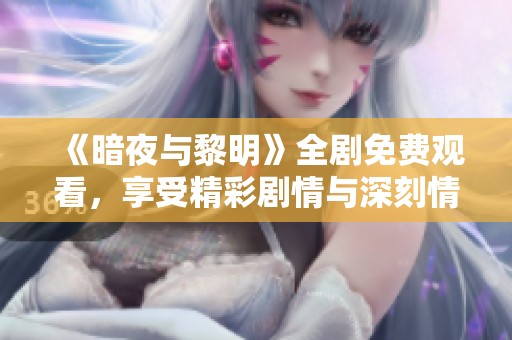 《暗夜与黎明》全剧免费观看，享受精彩剧情与深刻情感经历