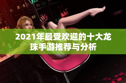 2021年最受欢迎的十大龙珠手游推荐与分析