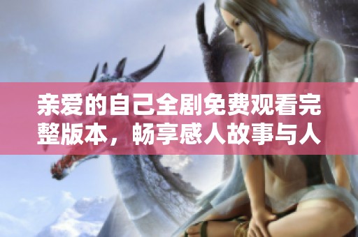 亲爱的自己全剧免费观看完整版本，畅享感人故事与人生启示