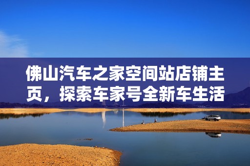 佛山汽车之家空间站店铺主页，探索车家号全新车生活体验