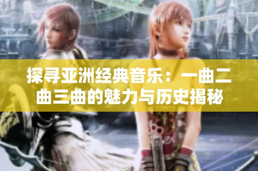 探寻亚洲经典音乐：一曲二曲三曲的魅力与历史揭秘